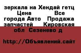 зеркала на Хендай гетц › Цена ­ 2 000 - Все города Авто » Продажа запчастей   . Кировская обл.,Сезенево д.